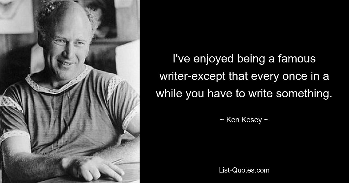 I've enjoyed being a famous writer-except that every once in a while you have to write something. — © Ken Kesey