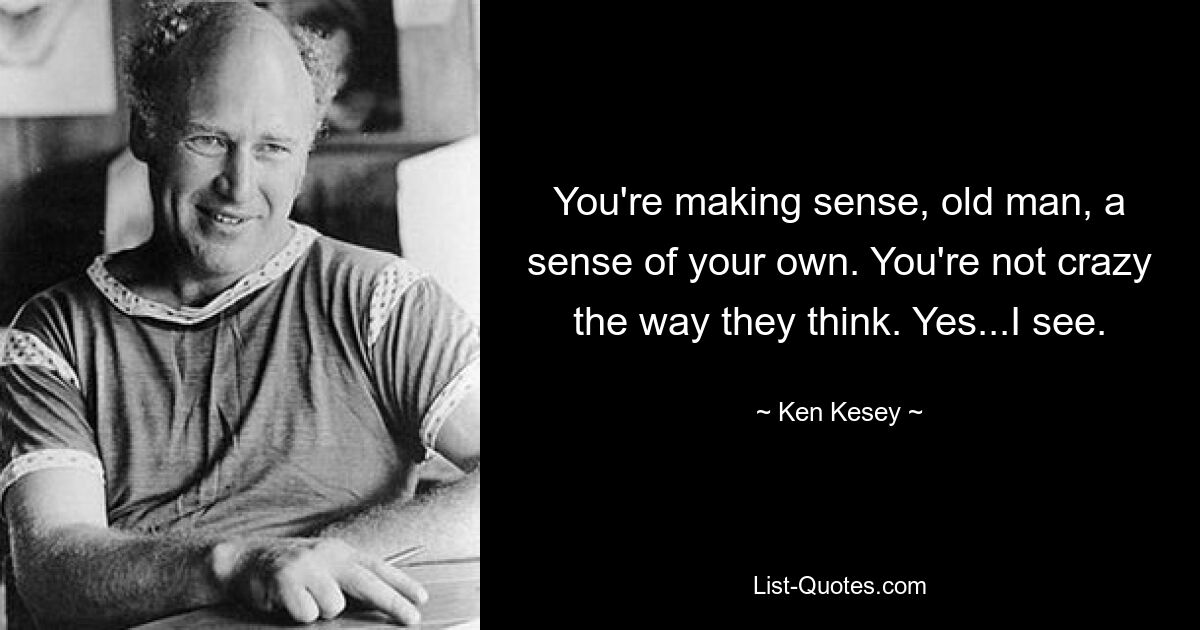 You're making sense, old man, a sense of your own. You're not crazy the way they think. Yes...I see. — © Ken Kesey