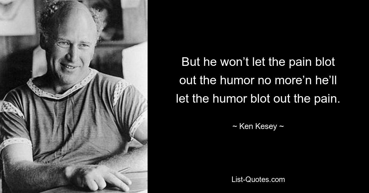 But he won’t let the pain blot out the humor no more’n he’ll let the humor blot out the pain. — © Ken Kesey