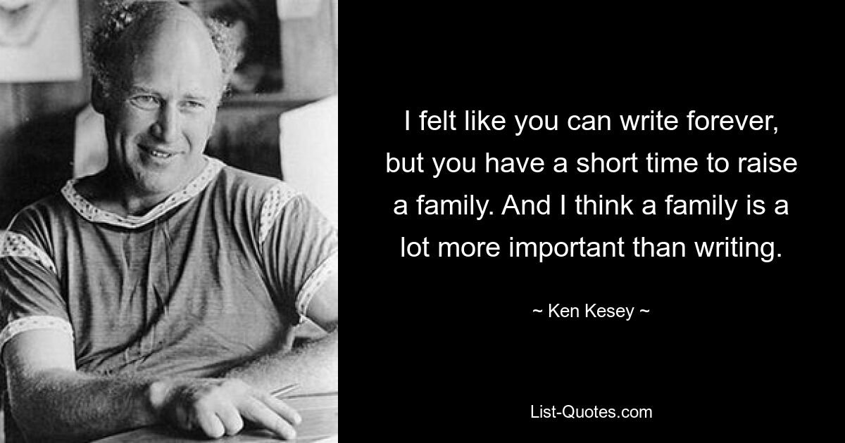 I felt like you can write forever, but you have a short time to raise a family. And I think a family is a lot more important than writing. — © Ken Kesey