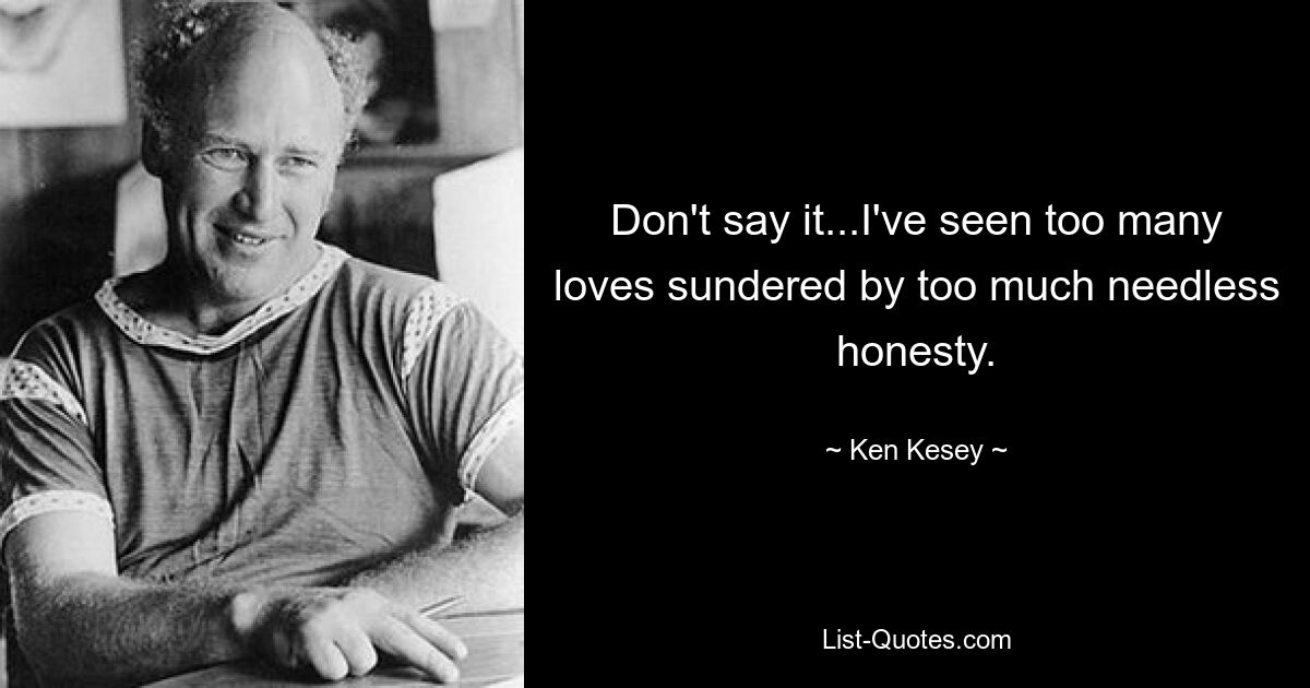 Don't say it...I've seen too many loves sundered by too much needless honesty. — © Ken Kesey