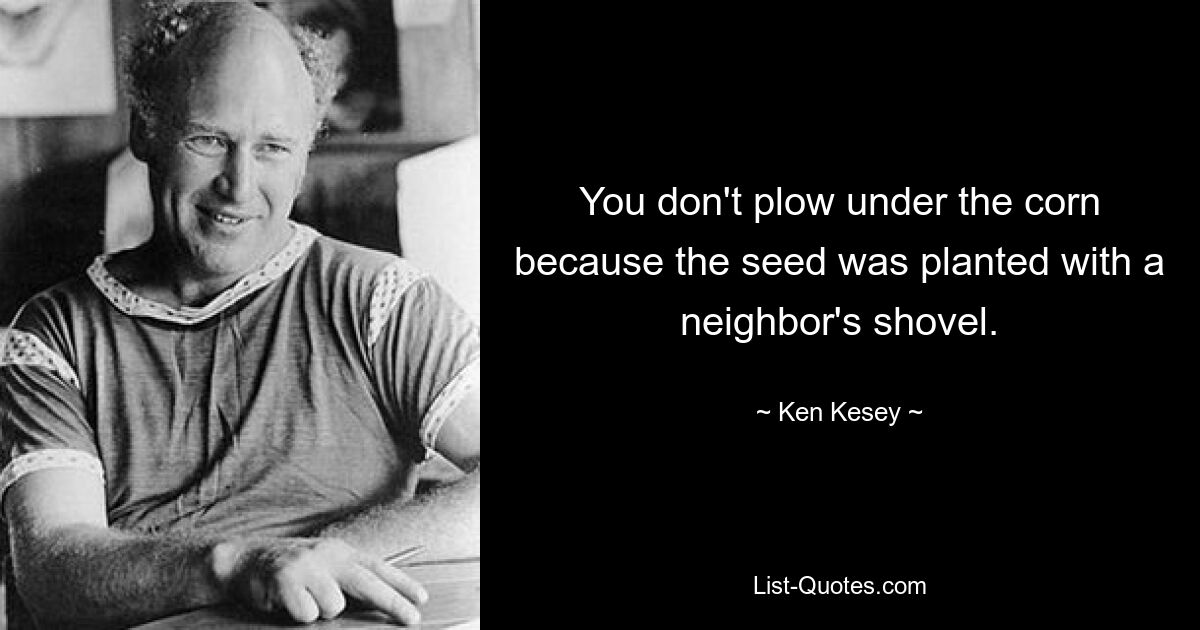 You don't plow under the corn because the seed was planted with a neighbor's shovel. — © Ken Kesey