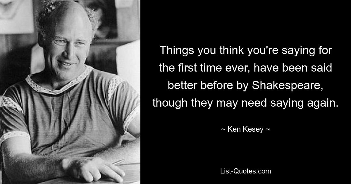 Things you think you're saying for the first time ever, have been said better before by Shakespeare, though they may need saying again. — © Ken Kesey