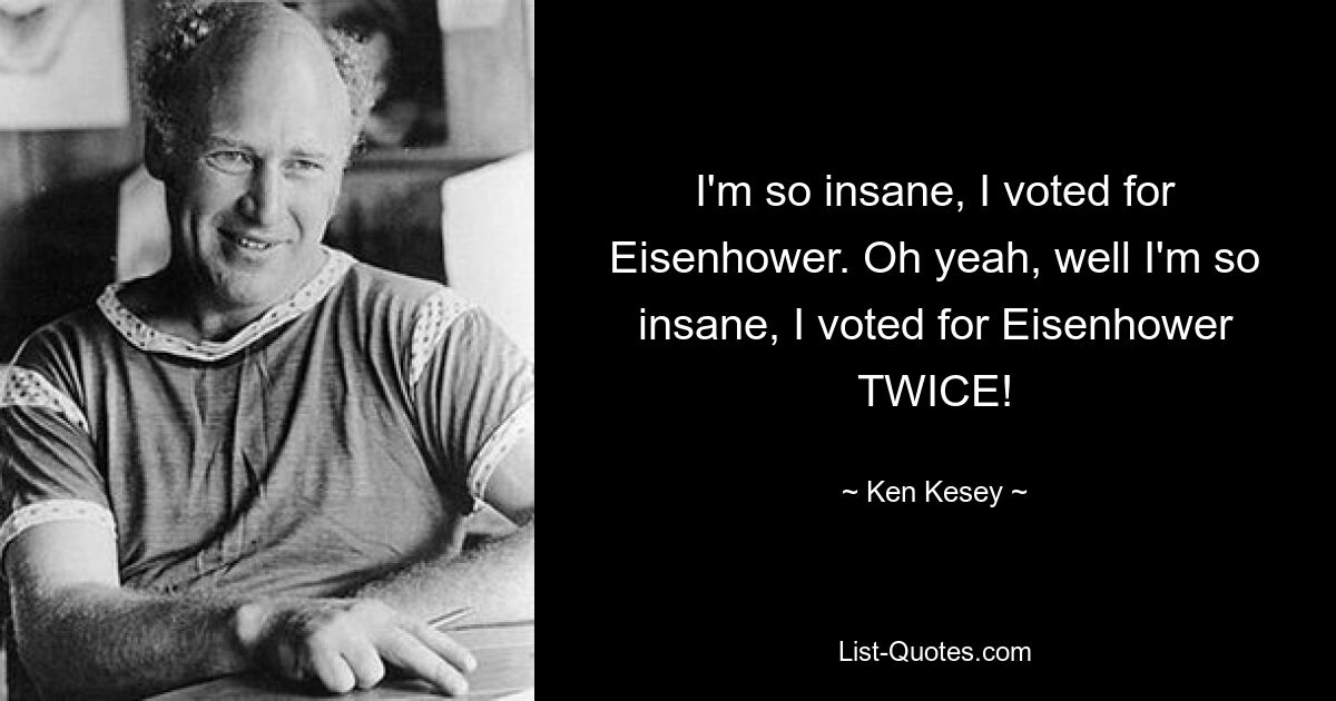 Ich bin so verrückt, ich habe für Eisenhower gestimmt. Oh ja, nun ja, ich bin so verrückt, ich habe ZWEIMAL für Eisenhower gestimmt! — © Ken Kesey 