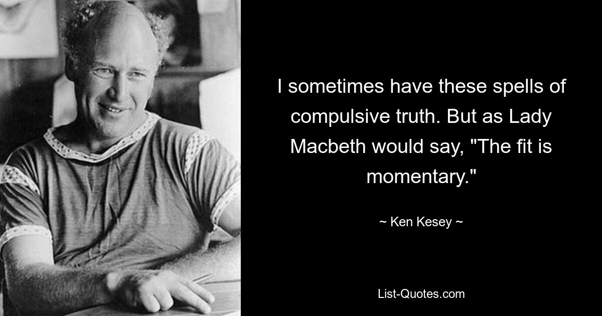 I sometimes have these spells of compulsive truth. But as Lady Macbeth would say, "The fit is momentary." — © Ken Kesey