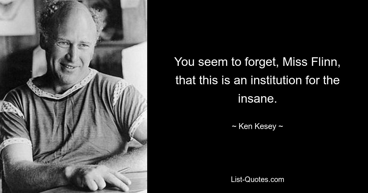 You seem to forget, Miss Flinn, that this is an institution for the insane. — © Ken Kesey