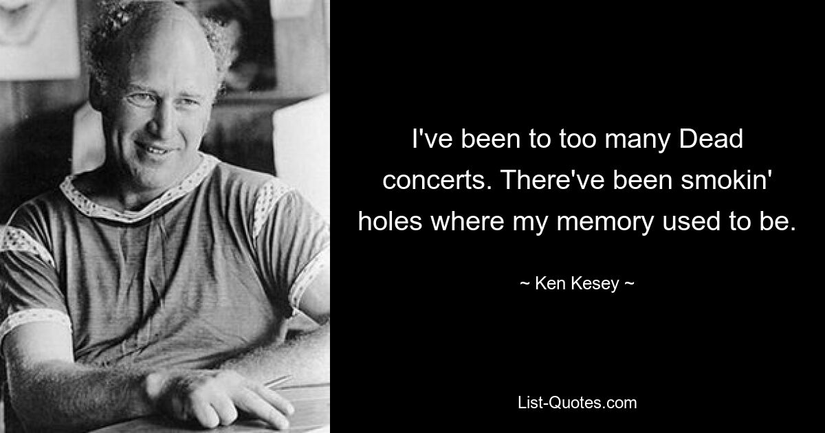 I've been to too many Dead concerts. There've been smokin' holes where my memory used to be. — © Ken Kesey