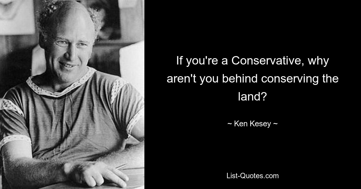 If you're a Conservative, why aren't you behind conserving the land? — © Ken Kesey