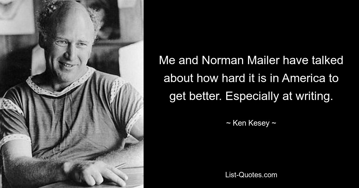 Me and Norman Mailer have talked about how hard it is in America to get better. Especially at writing. — © Ken Kesey