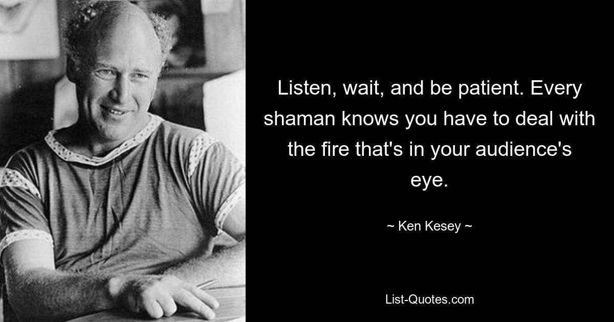 Listen, wait, and be patient. Every shaman knows you have to deal with the fire that's in your audience's eye. — © Ken Kesey