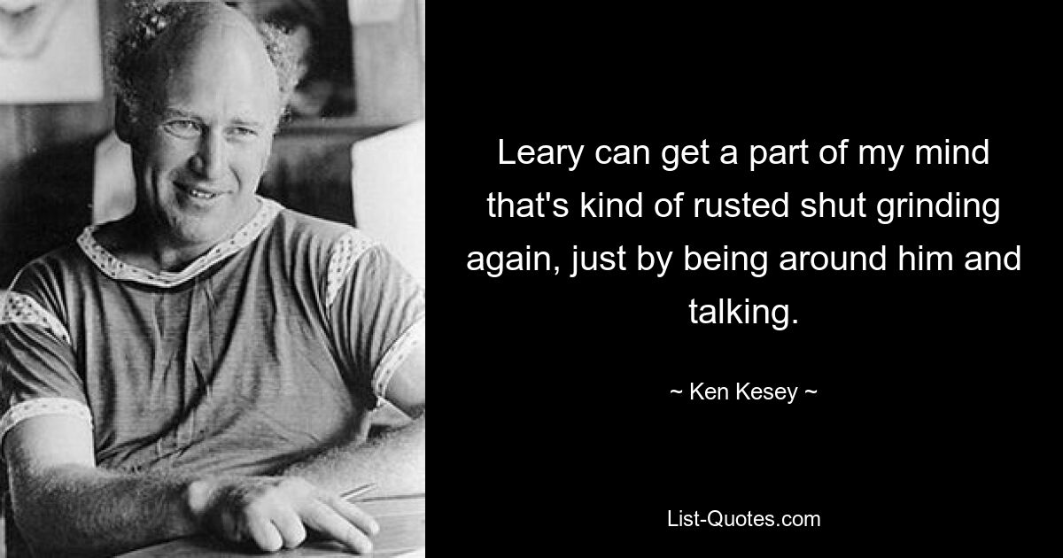 Leary can get a part of my mind that's kind of rusted shut grinding again, just by being around him and talking. — © Ken Kesey