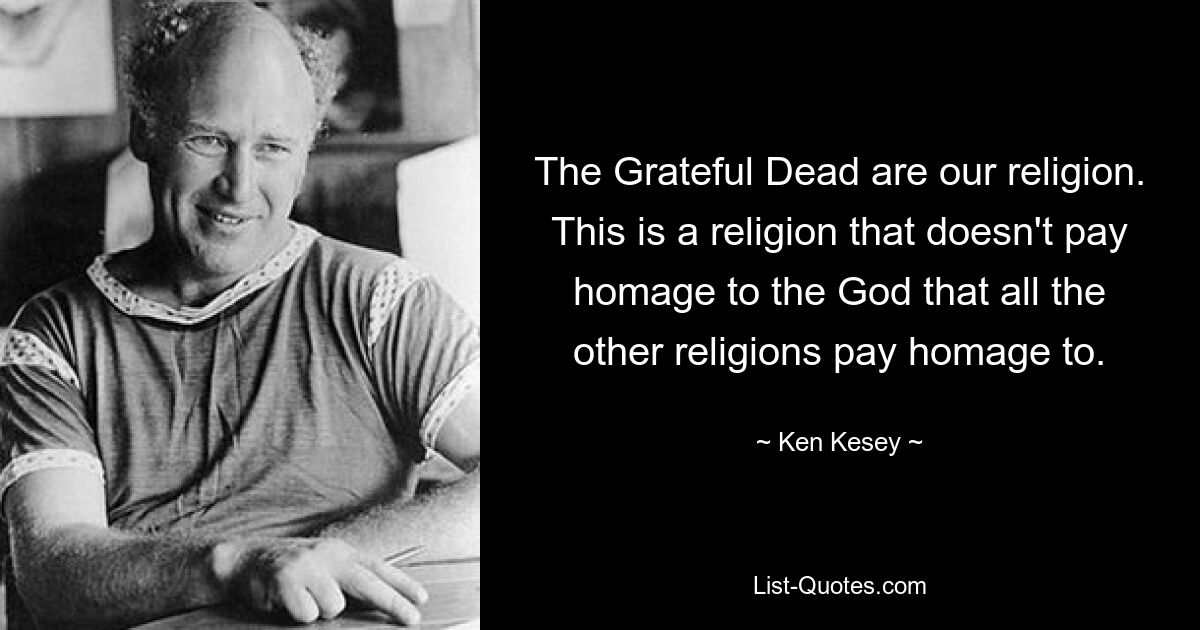 The Grateful Dead are our religion. This is a religion that doesn't pay homage to the God that all the other religions pay homage to. — © Ken Kesey