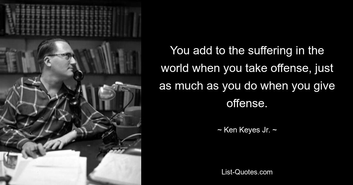 You add to the suffering in the world when you take offense, just as much as you do when you give offense. — © Ken Keyes Jr.