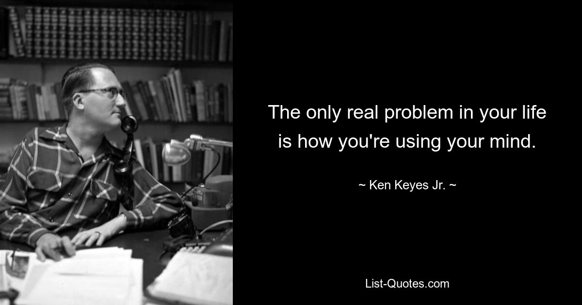 The only real problem in your life is how you're using your mind. — © Ken Keyes Jr.