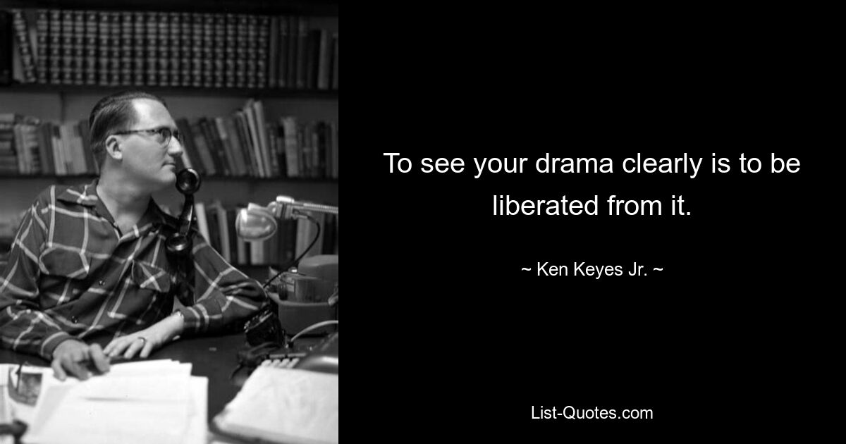 To see your drama clearly is to be liberated from it. — © Ken Keyes Jr.