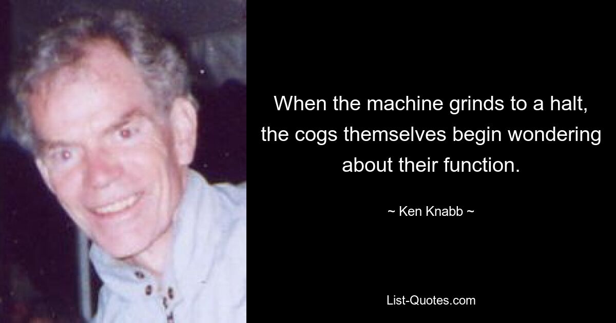 When the machine grinds to a halt, the cogs themselves begin wondering about their function. — © Ken Knabb