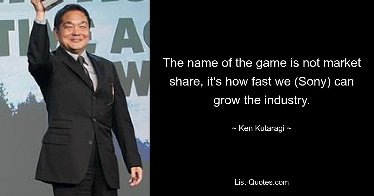 The name of the game is not market share, it's how fast we (Sony) can grow the industry. — © Ken Kutaragi