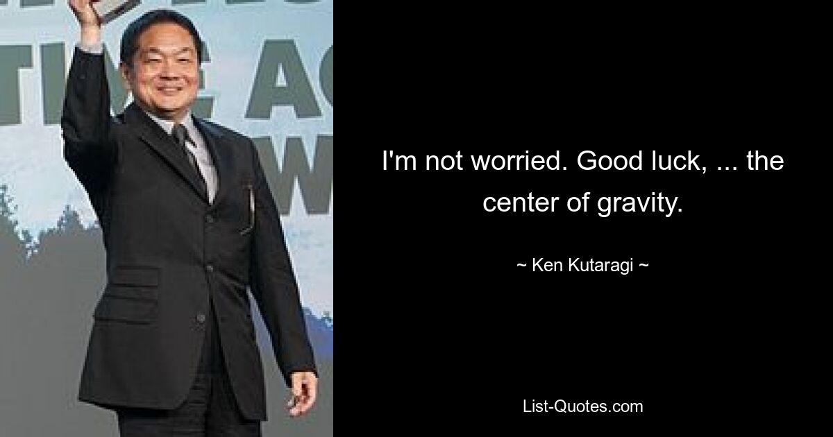 I'm not worried. Good luck, ... the center of gravity. — © Ken Kutaragi