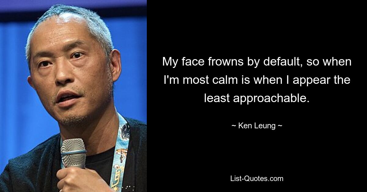 My face frowns by default, so when I'm most calm is when I appear the least approachable. — © Ken Leung