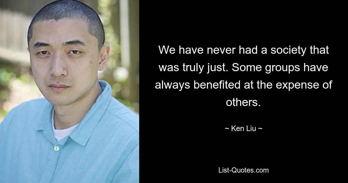 We have never had a society that was truly just. Some groups have always benefited at the expense of others. — © Ken Liu