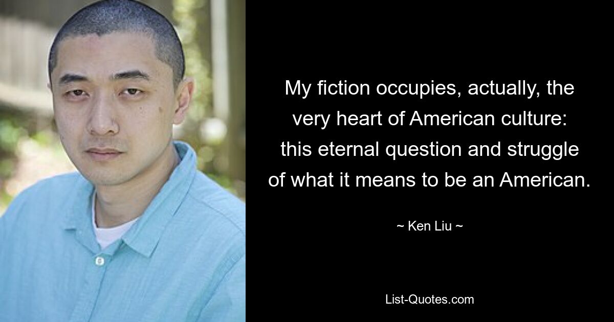 My fiction occupies, actually, the very heart of American culture: this eternal question and struggle of what it means to be an American. — © Ken Liu