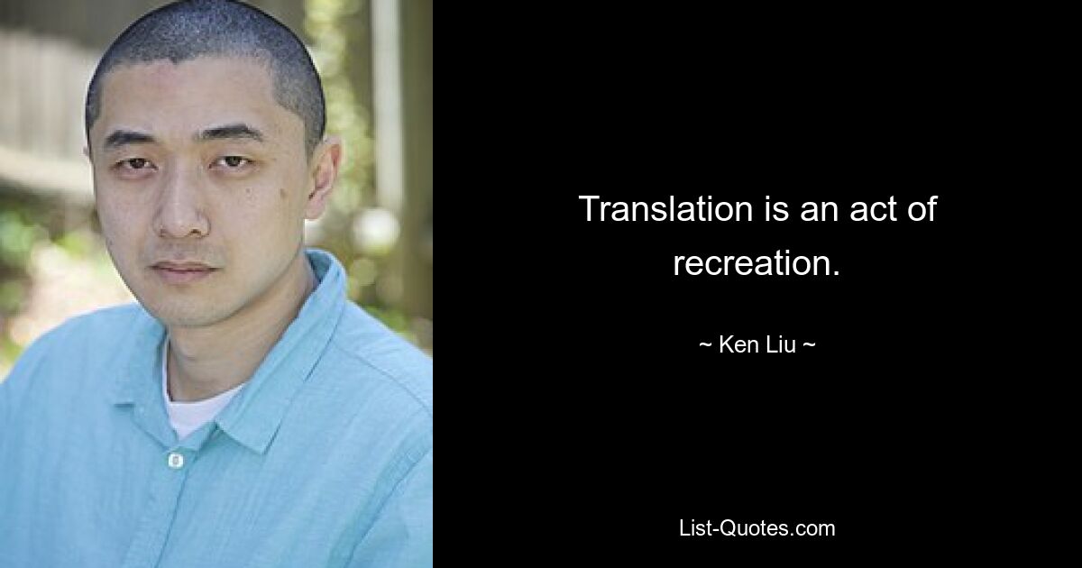 Translation is an act of recreation. — © Ken Liu