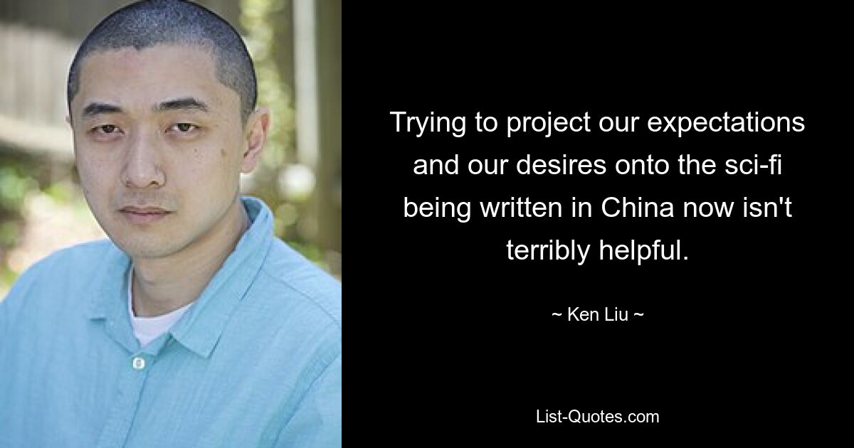 Trying to project our expectations and our desires onto the sci-fi being written in China now isn't terribly helpful. — © Ken Liu