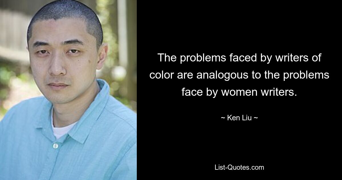 The problems faced by writers of color are analogous to the problems face by women writers. — © Ken Liu