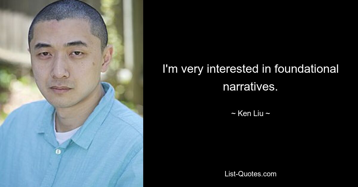 I'm very interested in foundational narratives. — © Ken Liu