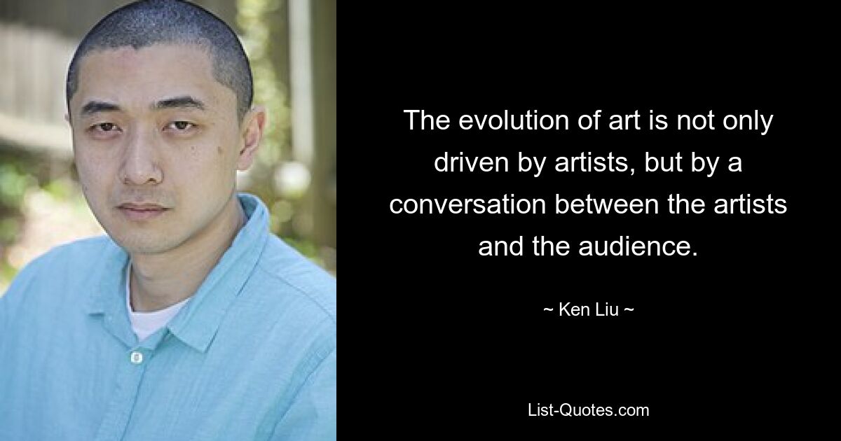 The evolution of art is not only driven by artists, but by a conversation between the artists and the audience. — © Ken Liu