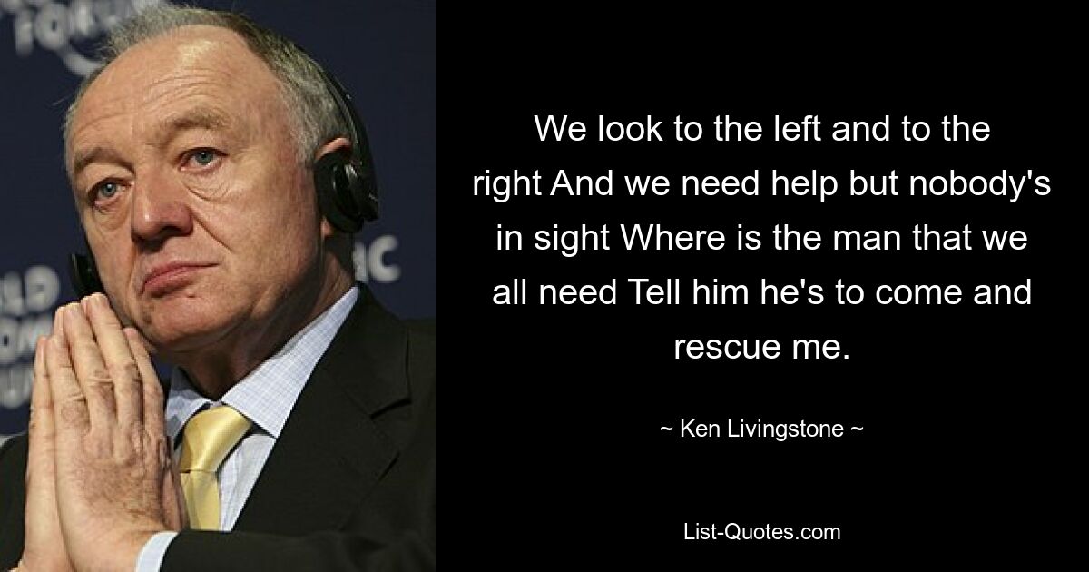 We look to the left and to the right And we need help but nobody's in sight Where is the man that we all need Tell him he's to come and rescue me. — © Ken Livingstone