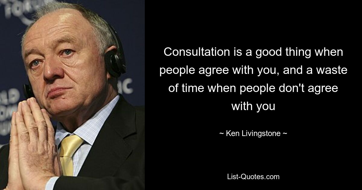 Consultation is a good thing when people agree with you, and a waste of time when people don't agree with you — © Ken Livingstone