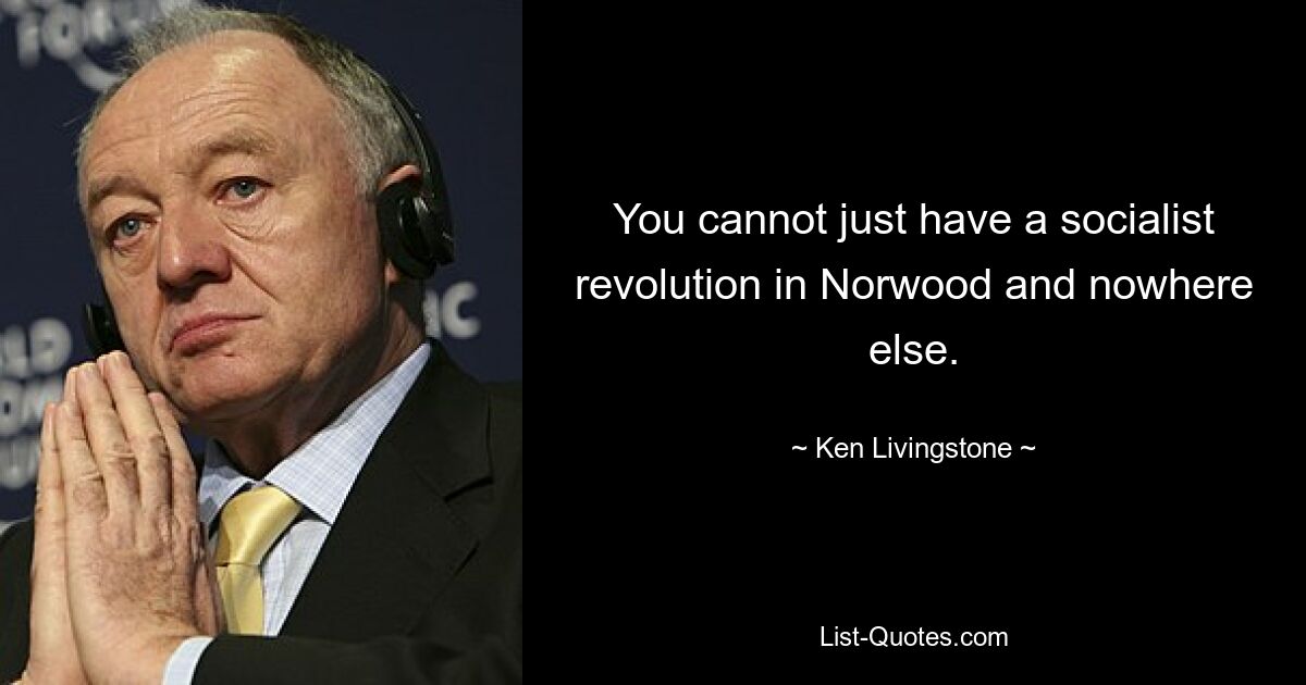 You cannot just have a socialist revolution in Norwood and nowhere else. — © Ken Livingstone