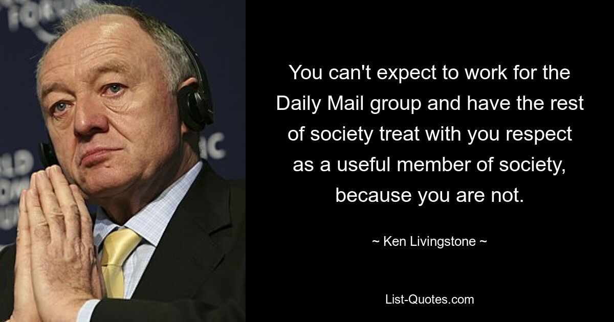 You can't expect to work for the Daily Mail group and have the rest of society treat with you respect as a useful member of society, because you are not. — © Ken Livingstone