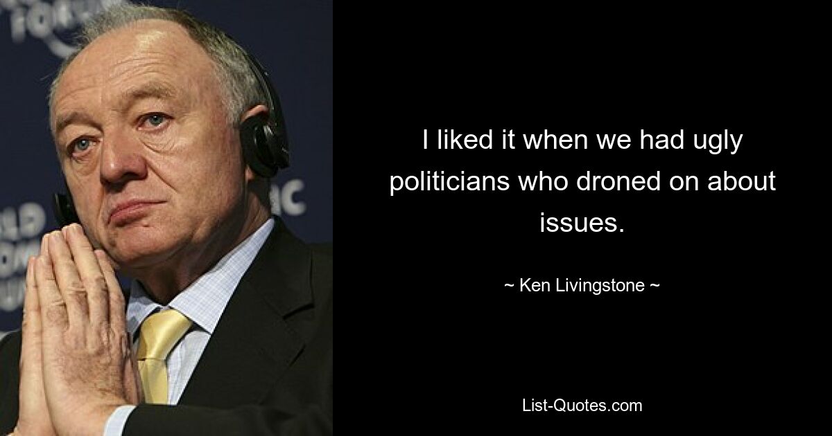 I liked it when we had ugly politicians who droned on about issues. — © Ken Livingstone