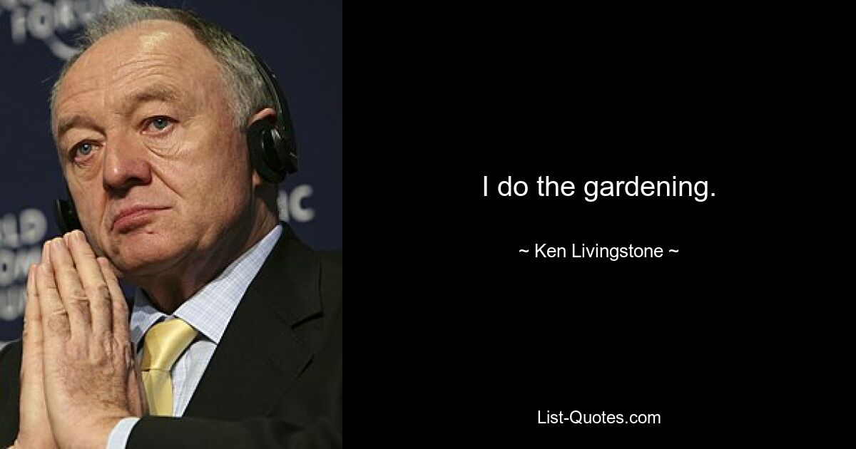 I do the gardening. — © Ken Livingstone