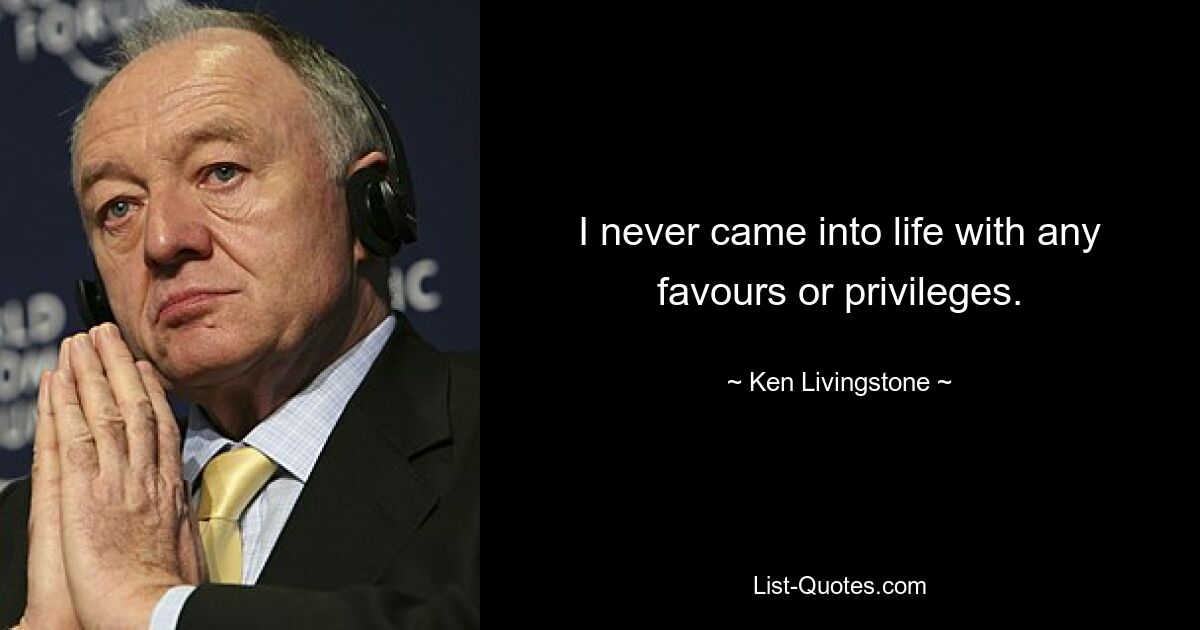 I never came into life with any favours or privileges. — © Ken Livingstone