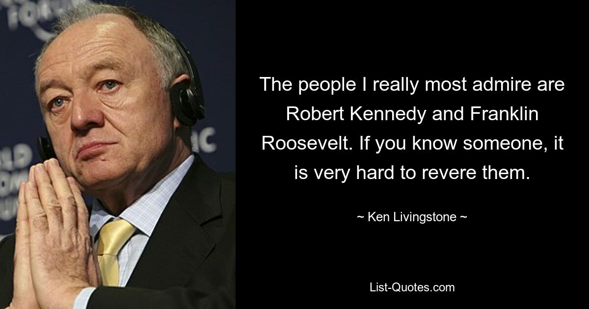 The people I really most admire are Robert Kennedy and Franklin Roosevelt. If you know someone, it is very hard to revere them. — © Ken Livingstone