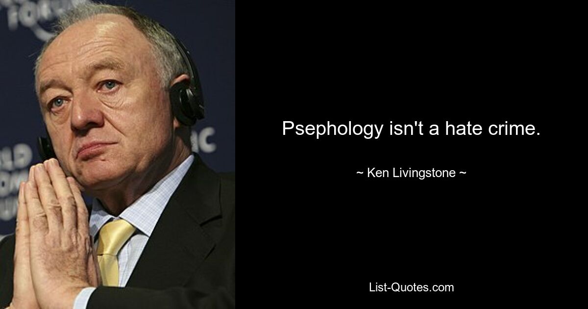 Psephology isn't a hate crime. — © Ken Livingstone