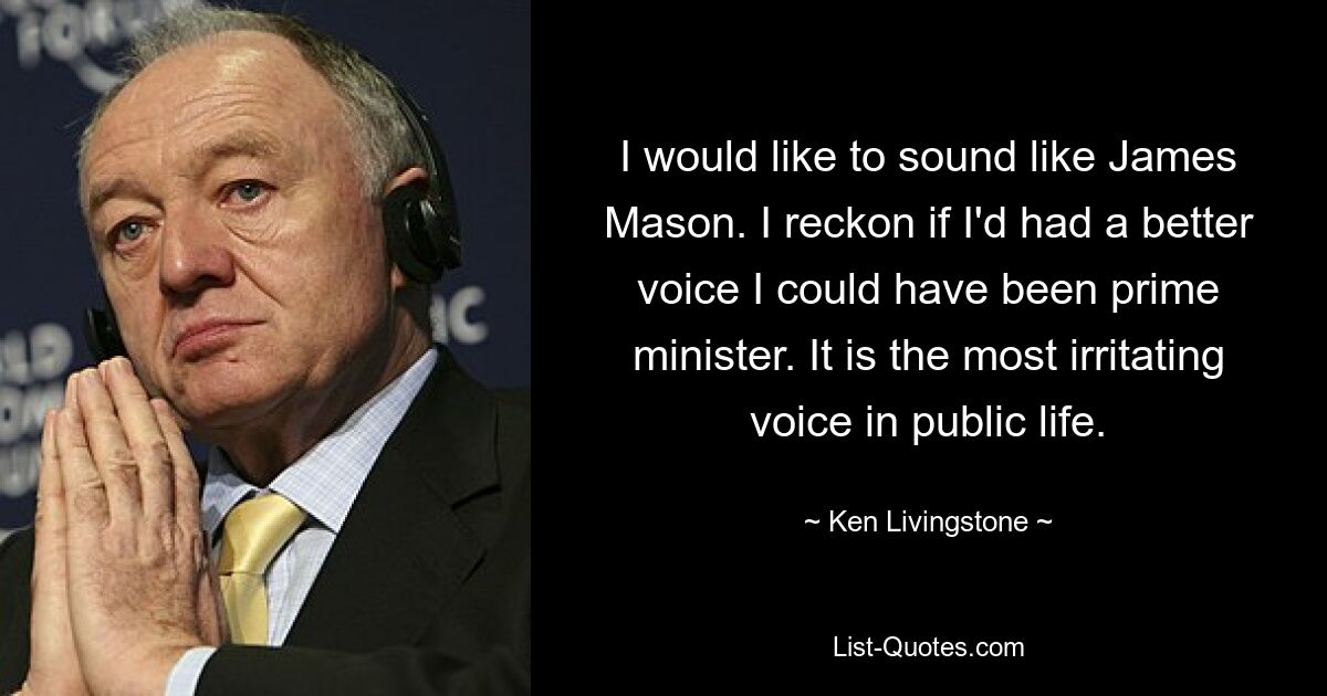 I would like to sound like James Mason. I reckon if I'd had a better voice I could have been prime minister. It is the most irritating voice in public life. — © Ken Livingstone