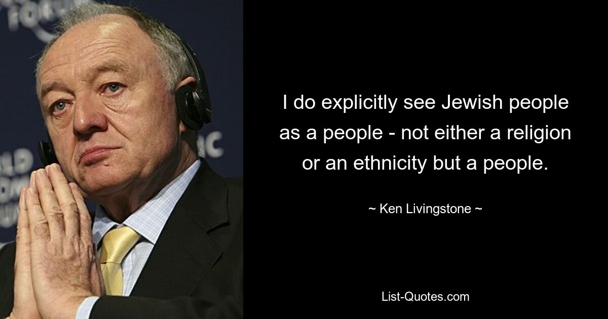 I do explicitly see Jewish people as a people - not either a religion or an ethnicity but a people. — © Ken Livingstone