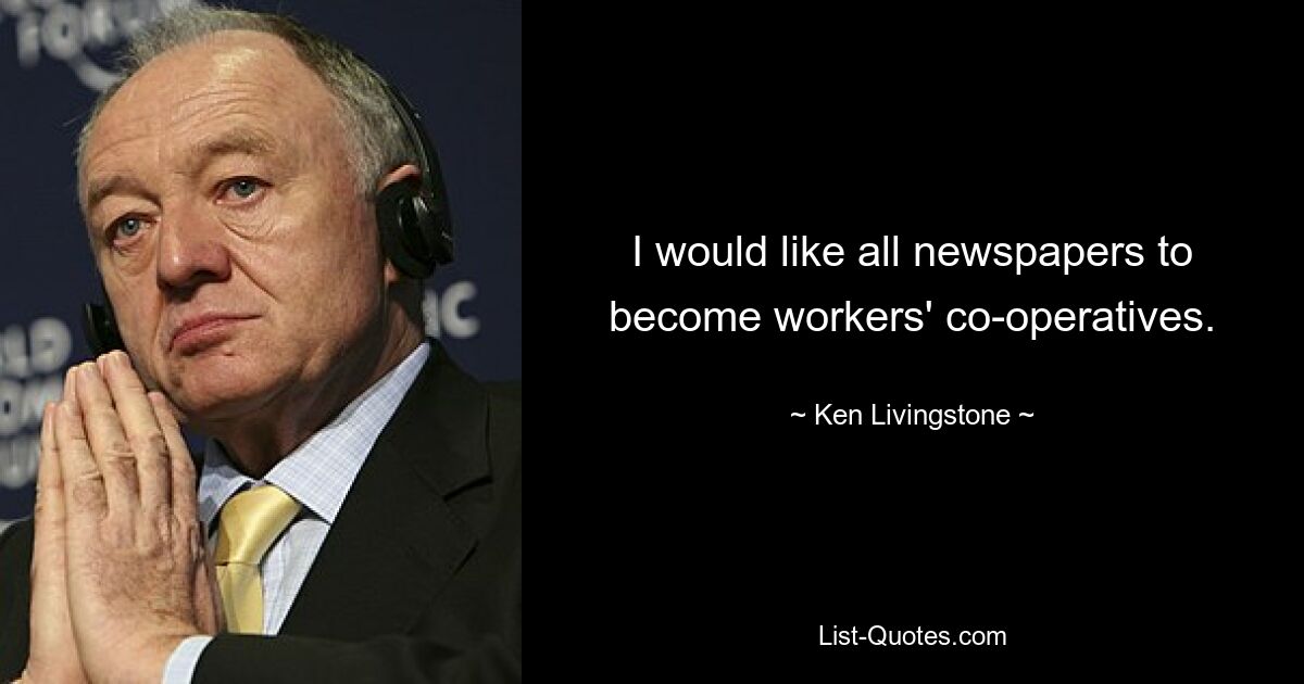 I would like all newspapers to become workers' co-operatives. — © Ken Livingstone