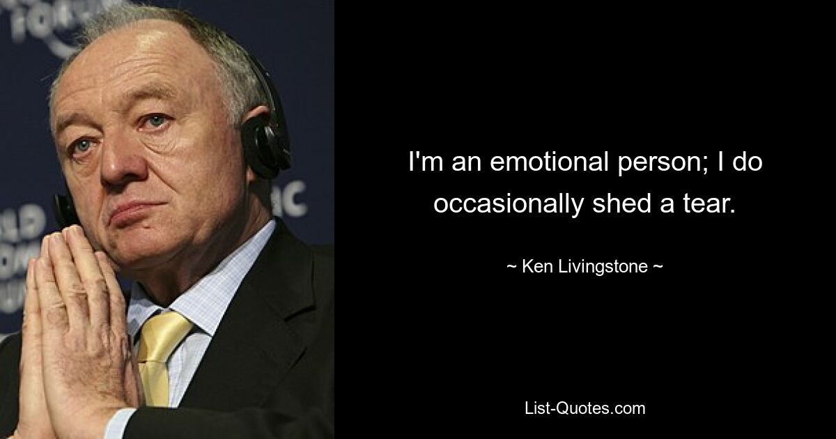 I'm an emotional person; I do occasionally shed a tear. — © Ken Livingstone