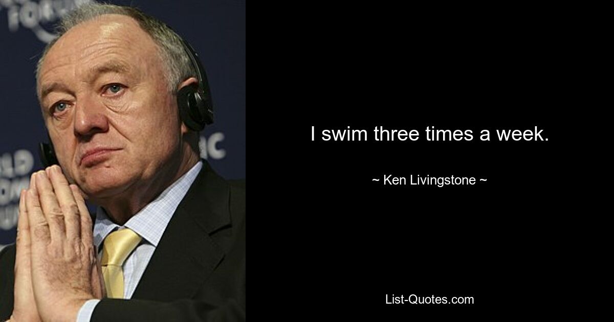 I swim three times a week. — © Ken Livingstone