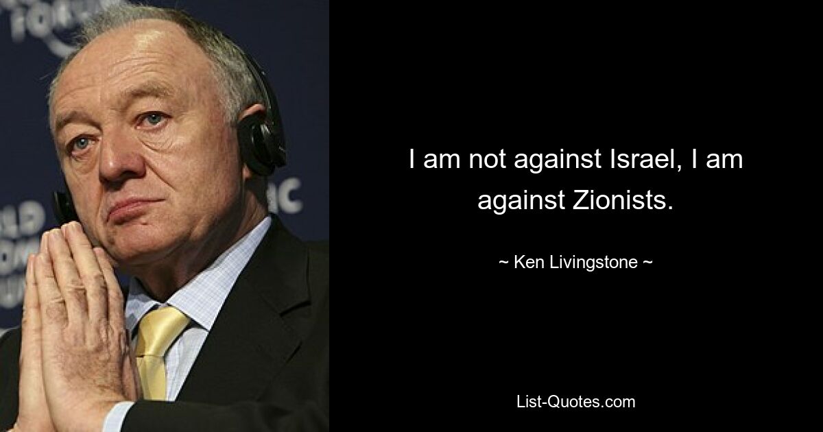 I am not against Israel, I am against Zionists. — © Ken Livingstone