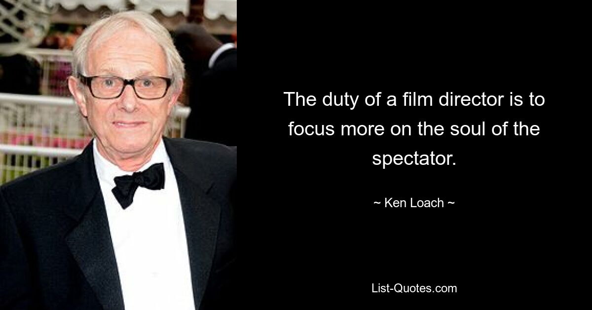 The duty of a film director is to focus more on the soul of the spectator. — © Ken Loach