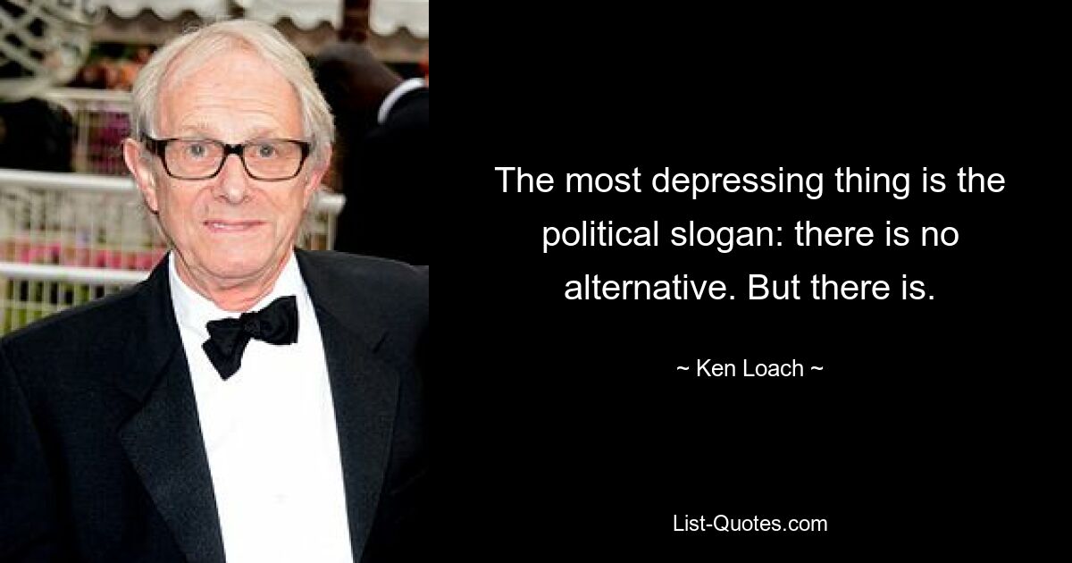 The most depressing thing is the political slogan: there is no alternative. But there is. — © Ken Loach