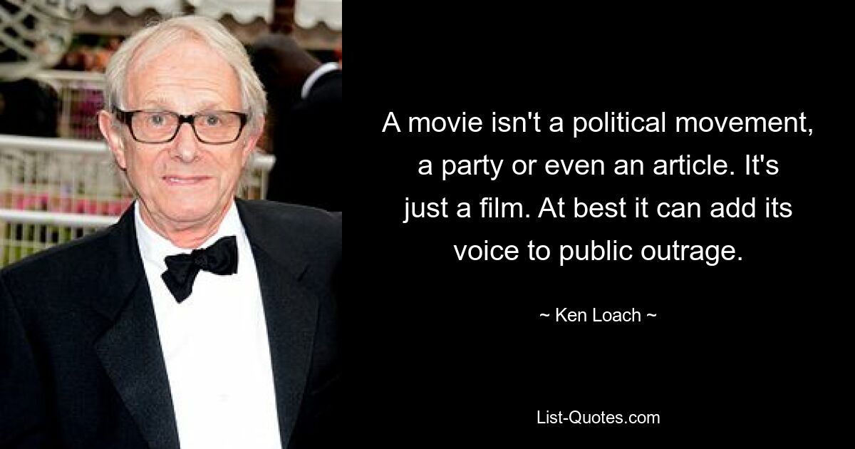 A movie isn't a political movement, a party or even an article. It's just a film. At best it can add its voice to public outrage. — © Ken Loach