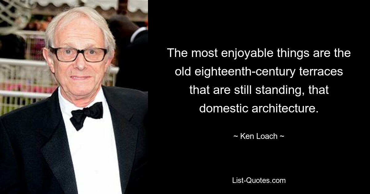 The most enjoyable things are the old eighteenth-century terraces that are still standing, that domestic architecture. — © Ken Loach