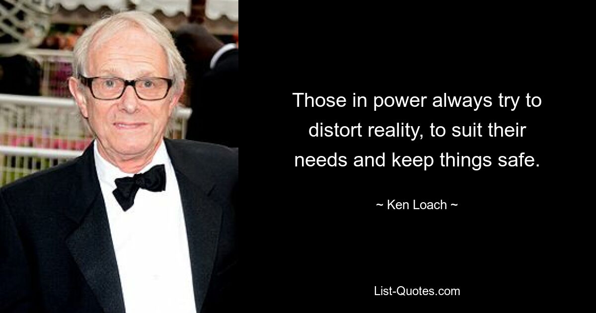 Those in power always try to distort reality, to suit their needs and keep things safe. — © Ken Loach